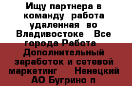 Ищу партнера в команду (работа удаленная) во Владивостоке - Все города Работа » Дополнительный заработок и сетевой маркетинг   . Ненецкий АО,Бугрино п.